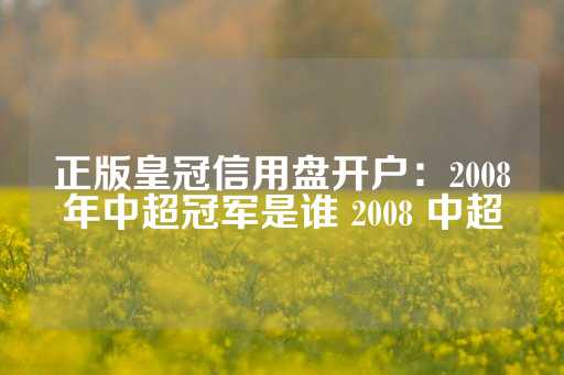 正版皇冠信用盘开户：2008年中超冠军是谁 2008 中超