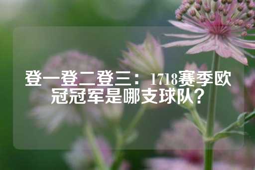 登一登二登三：1718赛季欧冠冠军是哪支球队？