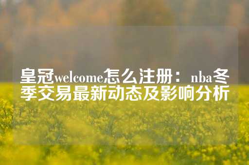 皇冠welcome怎么注册：nba冬季交易最新动态及影响分析