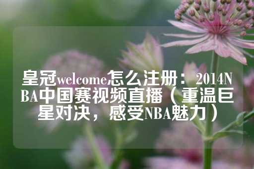 皇冠welcome怎么注册：2014NBA中国赛视频直播（重温巨星对决，感受NBA魅力）-第1张图片-皇冠信用盘出租