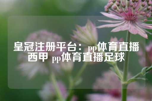 皇冠注册平台：pp体育直播西甲 pp体育直播足球