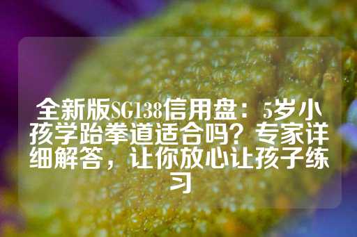 全新版SG138信用盘：5岁小孩学跆拳道适合吗？专家详细解答，让你放心让孩子练习