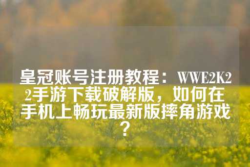 皇冠账号注册教程：WWE2K22手游下载破解版，如何在手机上畅玩最新版摔角游戏？-第1张图片-皇冠信用盘出租