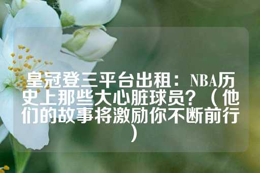 皇冠登三平台出租：NBA历史上那些大心脏球员？（他们的故事将激励你不断前行）-第1张图片-皇冠信用盘出租