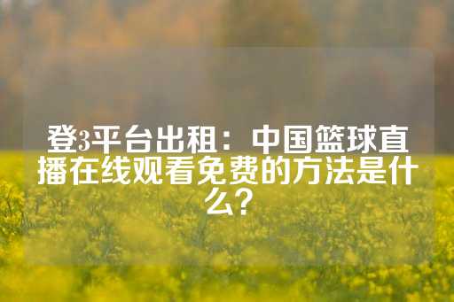 登3平台出租：中国篮球直播在线观看免费的方法是什么？-第1张图片-皇冠信用盘出租