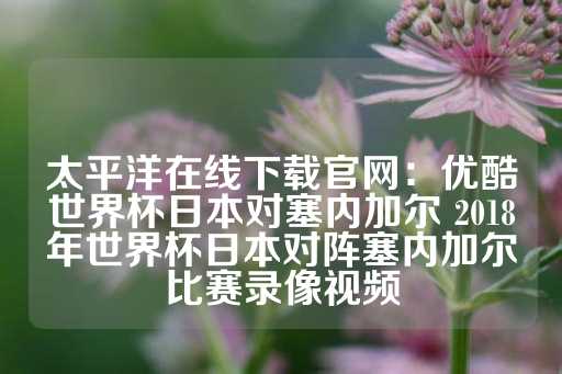 太平洋在线下载官网：优酷世界杯日本对塞内加尔 2018年世界杯日本对阵塞内加尔比赛录像视频