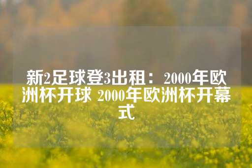 新2足球登3出租：2000年欧洲杯开球 2000年欧洲杯开幕式