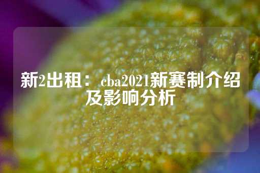 新2出租：cba2021新赛制介绍及影响分析