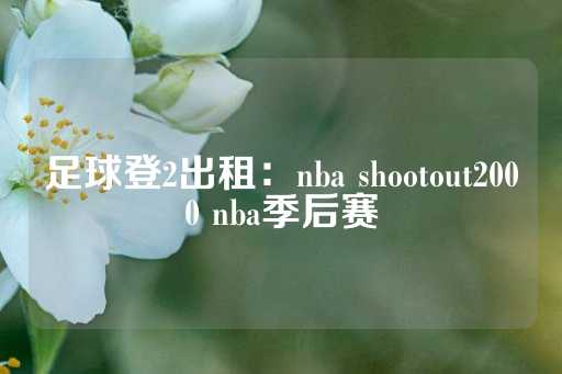 足球登2出租：nba shootout2000 nba季后赛-第1张图片-皇冠信用盘出租