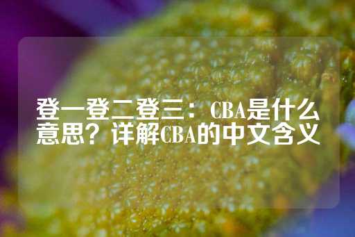 登一登二登三：CBA是什么意思？详解CBA的中文含义-第1张图片-皇冠信用盘出租
