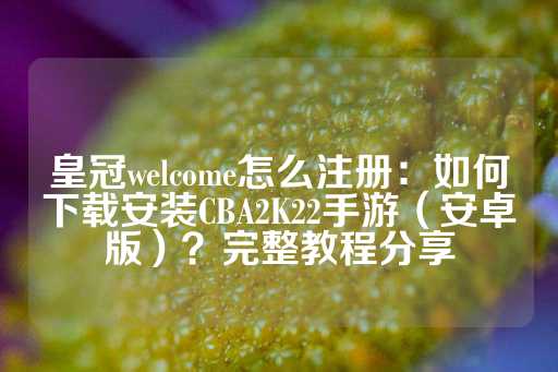 皇冠welcome怎么注册：如何下载安装CBA2K22手游（安卓版）？完整教程分享-第1张图片-皇冠信用盘出租