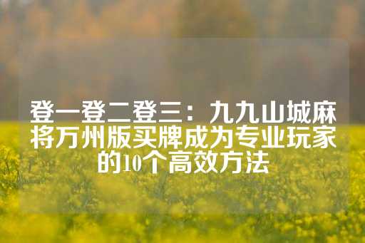 登一登二登三：九九山城麻将万州版买牌成为专业玩家的10个高效方法