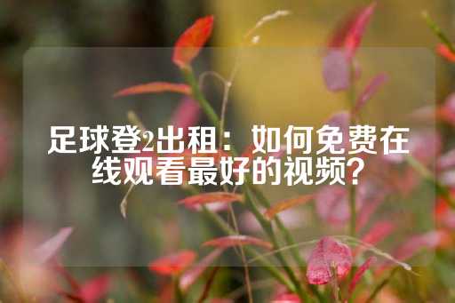 足球登2出租：如何免费在线观看最好的视频？