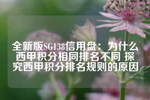 全新版SG138信用盘：为什么西甲积分相同排名不同 探究西甲积分排名规则的原因-第1张图片-皇冠信用盘出租