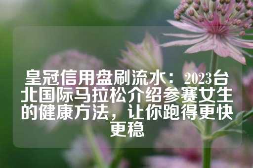 皇冠信用盘刷流水：2023台北国际马拉松介绍参赛女生的健康方法，让你跑得更快更稳