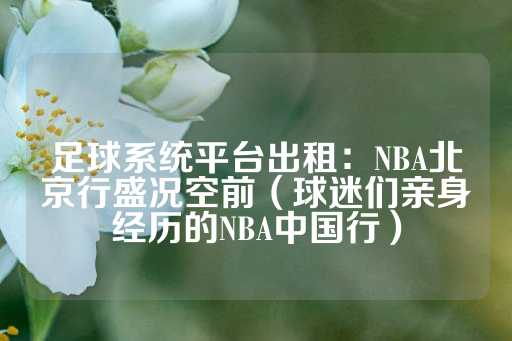 足球系统平台出租：NBA北京行盛况空前（球迷们亲身经历的NBA中国行）