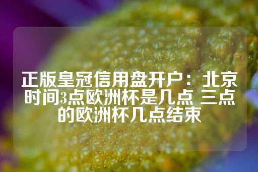 正版皇冠信用盘开户：北京时间3点欧洲杯是几点 三点的欧洲杯几点结束