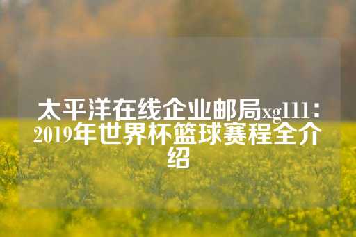 太平洋在线企业邮局xg111：2019年世界杯篮球赛程全介绍