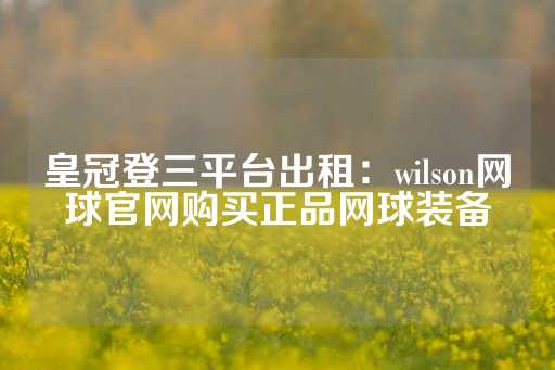 皇冠登三平台出租：wilson网球官网购买正品网球装备