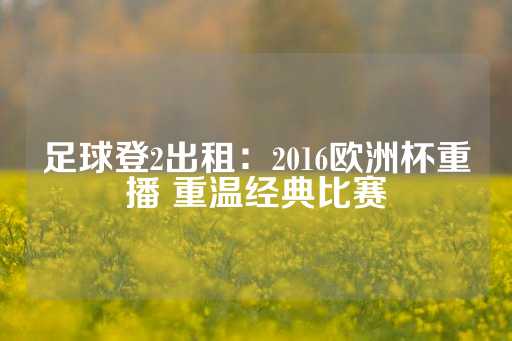 足球登2出租：2016欧洲杯重播 重温经典比赛