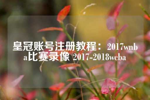 皇冠账号注册教程：2017wnba比赛录像 2017-2018wcba