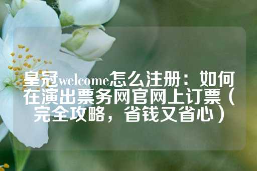 皇冠welcome怎么注册：如何在演出票务网官网上订票（完全攻略，省钱又省心）