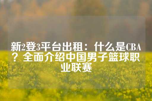 新2登3平台出租：什么是CBA？全面介绍中国男子篮球职业联赛-第1张图片-皇冠信用盘出租