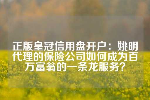 正版皇冠信用盘开户：姚明代理的保险公司如何成为百万富翁的一条龙服务？