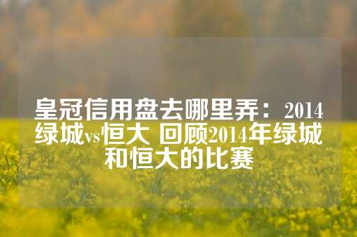 皇冠信用盘去哪里弄：2014绿城vs恒大 回顾2014年绿城和恒大的比赛-第1张图片-皇冠信用盘出租