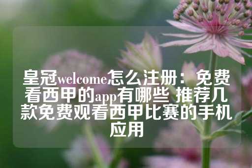 皇冠welcome怎么注册：免费看西甲的app有哪些 推荐几款免费观看西甲比赛的手机应用