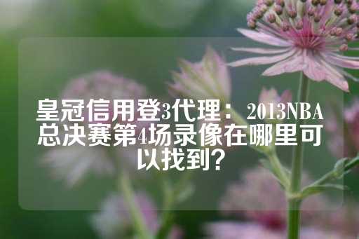 皇冠信用登3代理：2013NBA总决赛第4场录像在哪里可以找到？-第1张图片-皇冠信用盘出租