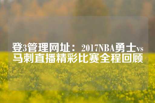 登3管理网址：2017NBA勇士vs马刺直播精彩比赛全程回顾