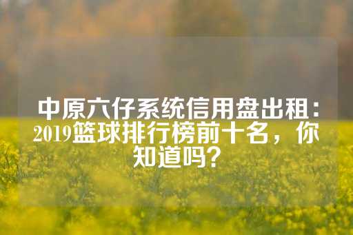 中原六仔系统信用盘出租：2019篮球排行榜前十名，你知道吗？-第1张图片-皇冠信用盘出租