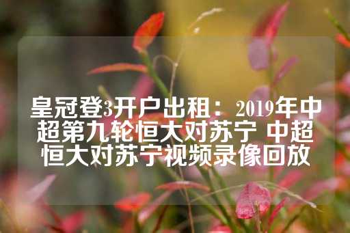 皇冠登3开户出租：2019年中超第九轮恒大对苏宁 中超恒大对苏宁视频录像回放-第1张图片-皇冠信用盘出租