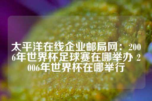 太平洋在线企业邮局网：2006年世界杯足球赛在哪举办 2006年世界杯在哪举行