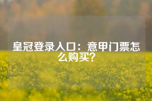 皇冠登录入口：意甲门票怎么购买？