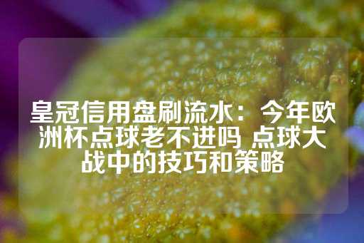 皇冠信用盘刷流水：今年欧洲杯点球老不进吗 点球大战中的技巧和策略