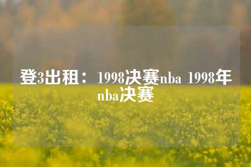 登3出租：1998决赛nba 1998年nba决赛