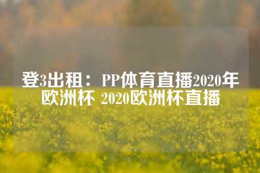 登3出租：PP体育直播2020年欧洲杯 2020欧洲杯直播