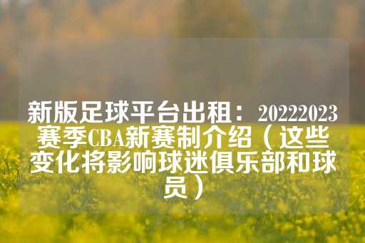 新版足球平台出租：20222023赛季CBA新赛制介绍（这些变化将影响球迷俱乐部和球员）