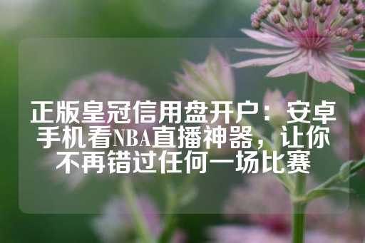 正版皇冠信用盘开户：安卓手机看NBA直播神器，让你不再错过任何一场比赛