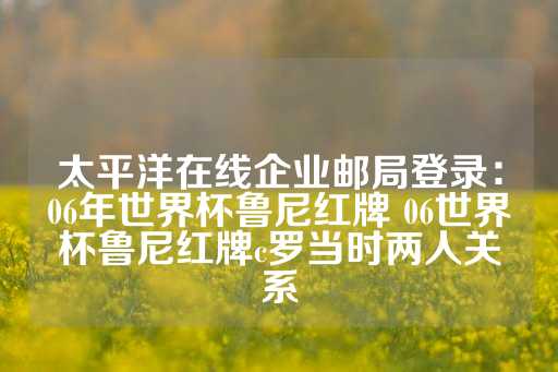 太平洋在线企业邮局登录：06年世界杯鲁尼红牌 06世界杯鲁尼红牌c罗当时两人关系-第1张图片-皇冠信用盘出租