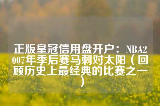 正版皇冠信用盘开户：NBA2007年季后赛马刺对太阳（回顾历史上最经典的比赛之一）-第1张图片-皇冠信用盘出租