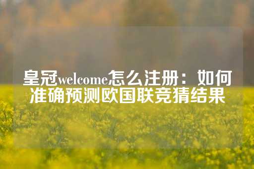 皇冠welcome怎么注册：如何准确预测欧国联竞猜结果