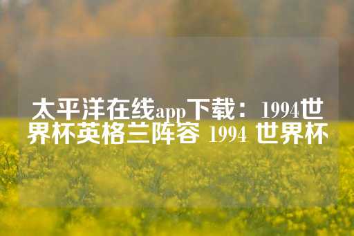 太平洋在线app下载：1994世界杯英格兰阵容 1994 世界杯-第1张图片-皇冠信用盘出租