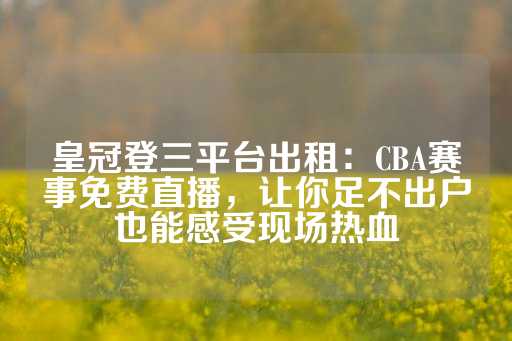 皇冠登三平台出租：CBA赛事免费直播，让你足不出户也能感受现场热血