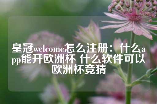 皇冠welcome怎么注册：什么app能开欧洲杯 什么软件可以欧洲杯竞猜