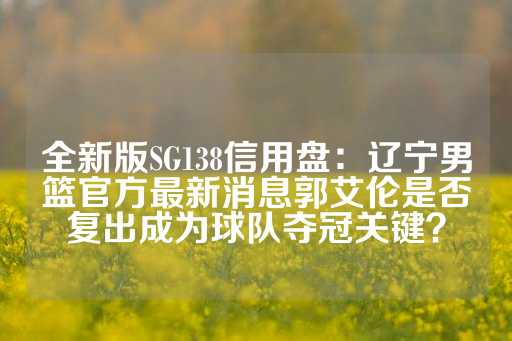 全新版SG138信用盘：辽宁男篮官方最新消息郭艾伦是否复出成为球队夺冠关键？-第1张图片-皇冠信用盘出租