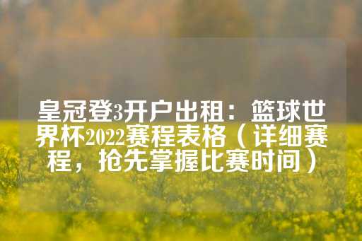 皇冠登3开户出租：篮球世界杯2022赛程表格（详细赛程，抢先掌握比赛时间）