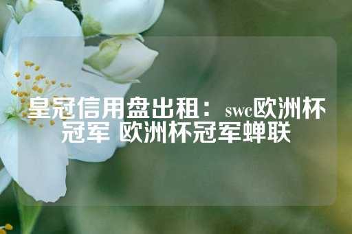 皇冠信用盘出租：swc欧洲杯冠军 欧洲杯冠军蝉联-第1张图片-皇冠信用盘出租